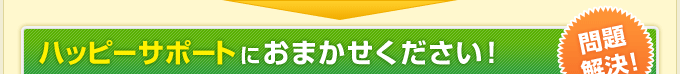 【問題解決！】ハッピーサポートにおまかせください！